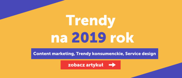 Trendy na 2019 rok - Content marketing, Trendy konsumenckie, Service Design